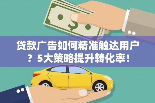 平阳贷款广告如何精准触达用户？5大策略提升转化率！