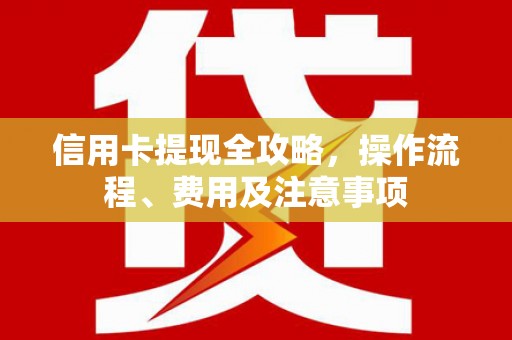 平阳信用卡提现全攻略，操作流程、费用及注意事项
