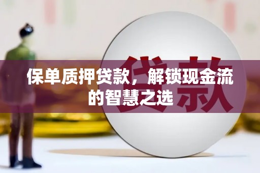 平阳保单质押贷款，解锁现金流的智慧之选