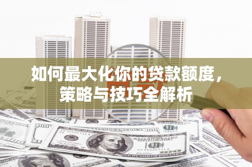 平阳如何最大化你的贷款额度，策略与技巧全解析