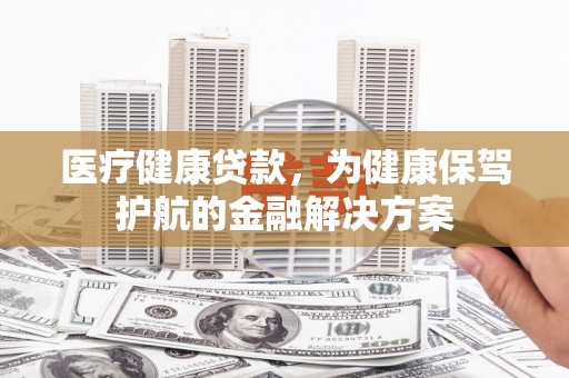 平阳医疗健康贷款，为健康保驾护航的金融解决方案