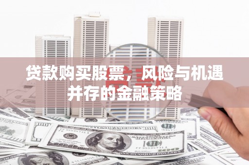 平阳贷款购买股票，风险与机遇并存的金融策略