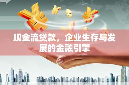 平阳现金流贷款，企业生存与发展的金融引擎