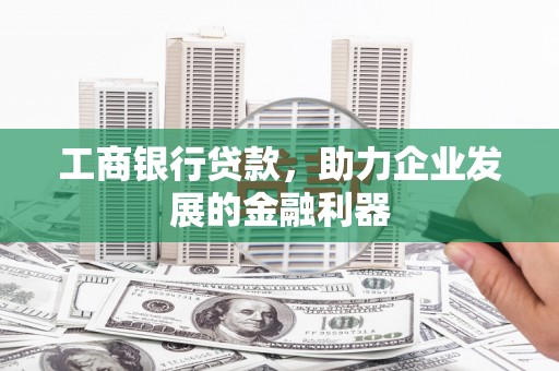 平阳工商银行贷款，助力企业发展的金融利器