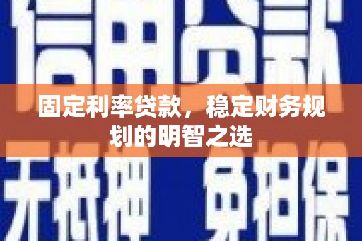 平阳固定利率贷款，稳定财务规划的明智之选
