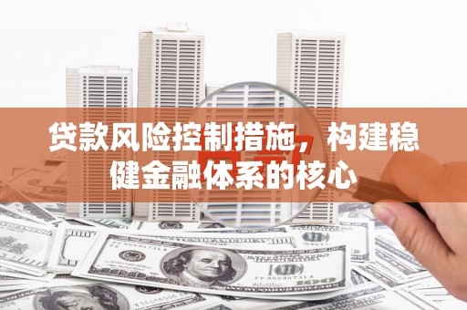 平阳贷款风险控制措施，构建稳健金融体系的核心