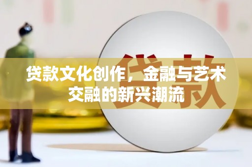 平阳贷款文化创作，金融与艺术交融的新兴潮流