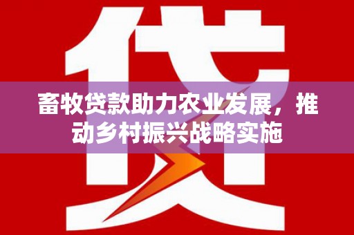 平阳畜牧贷款助力农业发展，推动乡村振兴战略实施